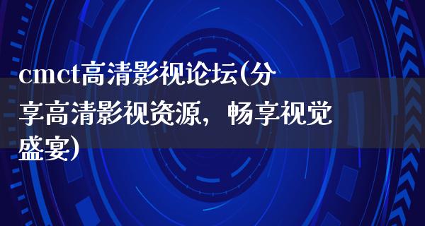 cmct高清影视论坛(分享高清影视资源，畅享视觉盛宴)