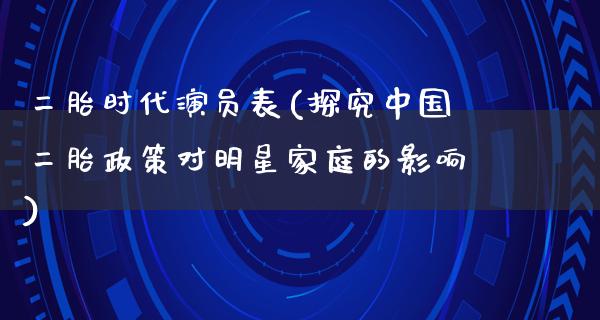 二胎时代演员表(探究中国二胎政策对明星家庭的影响)