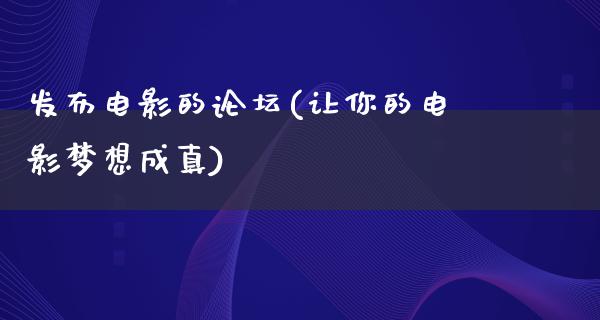 发布电影的论坛(让你的电影梦想成真)