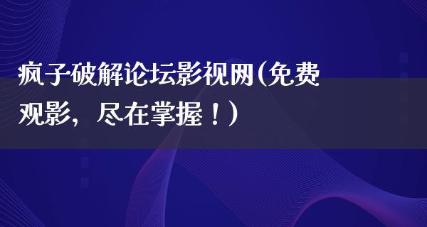 疯子破解论坛影视网(免费观影，尽在掌握！)