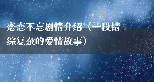 恋恋不忘剧情介绍（一段错综复杂的爱情故事）