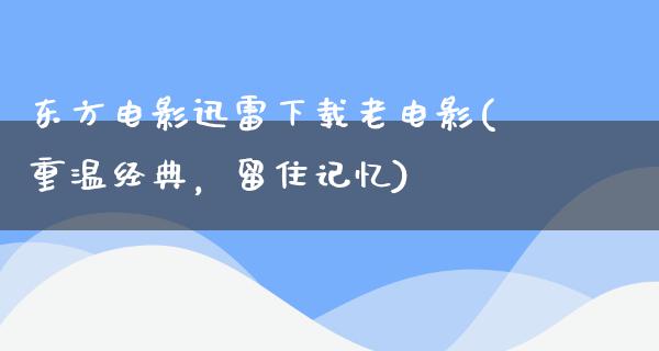 东方电影迅雷下载老电影(重温经典，留住记忆)