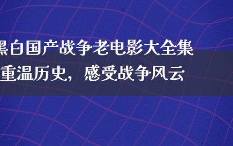 黑白国产战争老电影大全集(重温历史，感受战争风云)