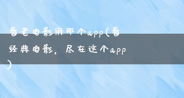 看老电影用那个app(看经典电影，尽在这个app)