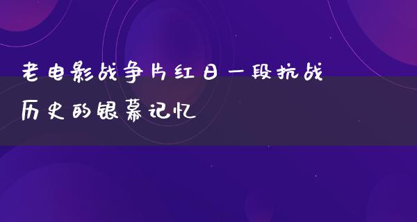 老电影战争片红日一段抗战历史的银幕记忆