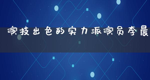 演技出色的实力派演员李晨