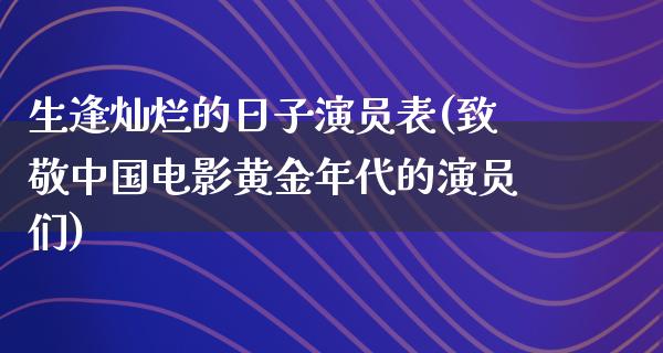 生逢灿烂的日子演员表(致敬中国电影黄金年代的演员们)