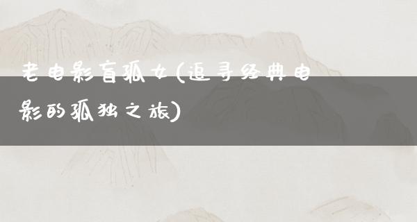 老电影盲孤女(追寻经典电影的孤独之旅)