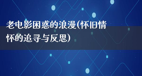 老电影困惑的浪漫(怀旧情怀的追寻与反思)