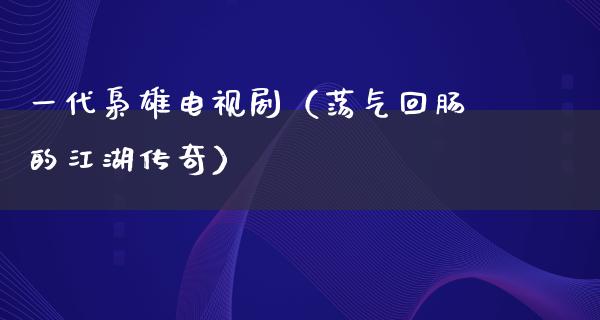 一代枭雄电视剧（荡气回肠的**传奇）