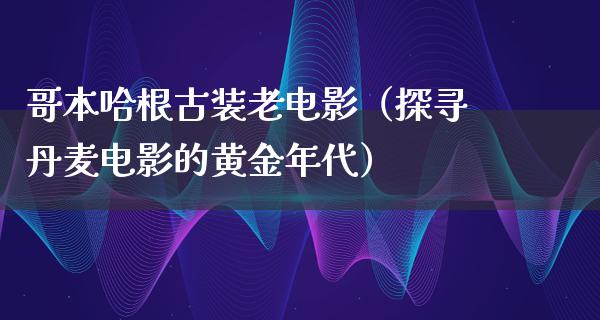 哥本哈根古装老电影（探寻丹麦电影的黄金年代）