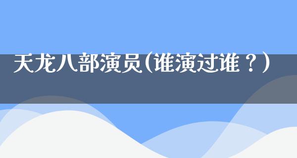 天龙八部演员(谁演过谁？)