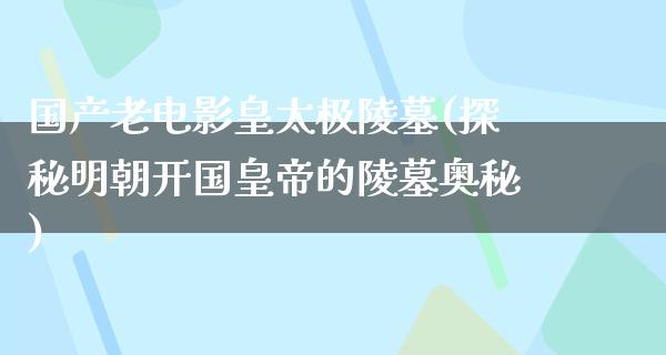 国产老电影皇太极陵墓(探秘明朝开国皇帝的陵墓奥秘)