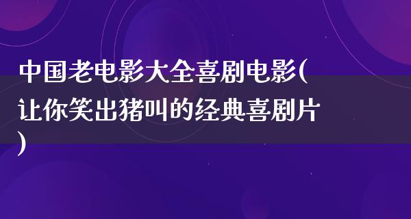 中国老电影大全喜剧电影(让你笑出猪叫的经典喜剧片)