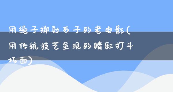 用绳子掷射石子的老电影(用传统技艺呈现的精彩打斗场面)