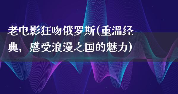 老电影狂吻俄罗斯(重温经典，感受浪漫之国的魅力)