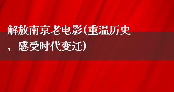 解放南京老电影(重温历史，感受时代变迁)