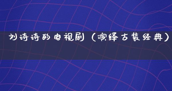 刘诗诗的电视剧（演绎古装经典）