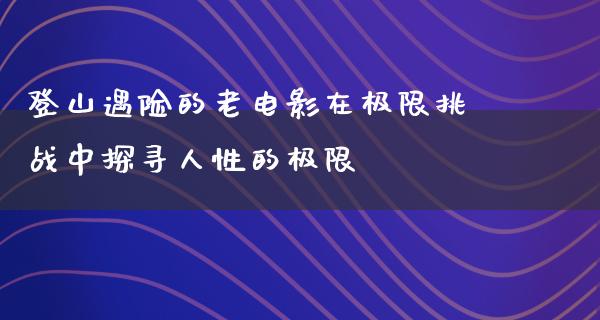 登山遇险的老电影在极限挑战中探寻人性的极限