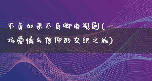 不负如来不负卿电视剧(一场爱情与信仰的交织之旅)