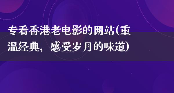 专看香港老电影的网站(重温经典，感受岁月的味道)