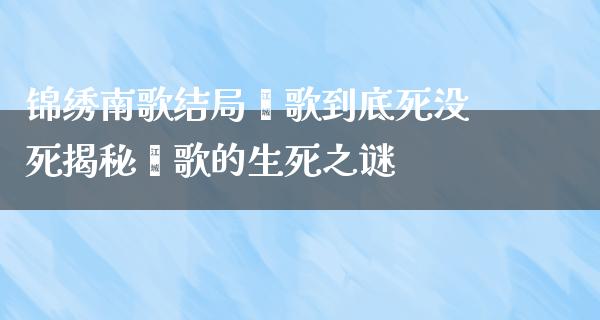 锦绣南歌结局骊歌到底死没死揭秘骊歌的生死之谜