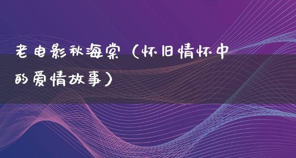 老电影秋海棠（怀旧情怀中的爱情故事）