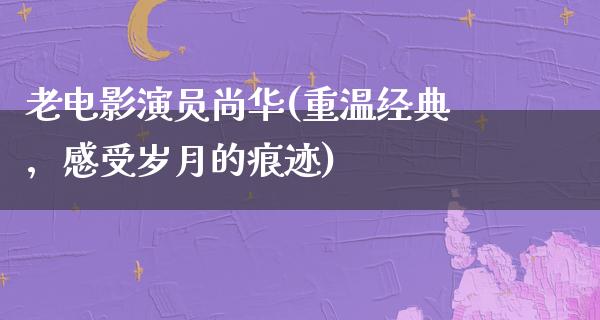 老电影演员尚华(重温经典，感受岁月的痕迹)