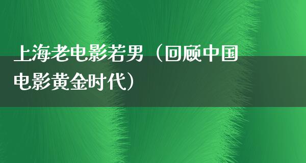 上海老电影若男（回顾中国电影黄金时代）