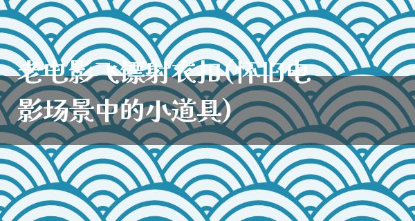 老电影飞镖射衣扣(怀旧电影场景中的小道具)