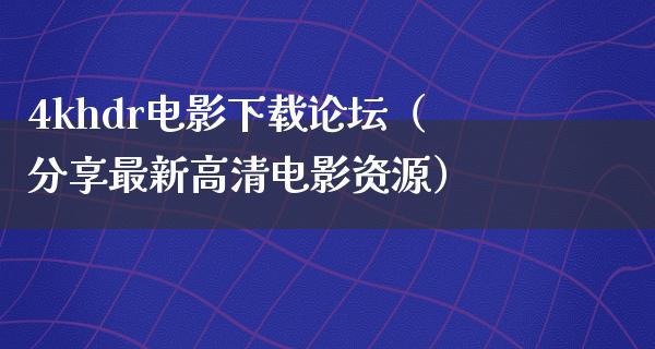 4khdr电影下载论坛（分享最新高清电影资源）