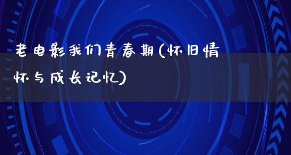 老电影我们青春期(怀旧情怀与成长记忆)