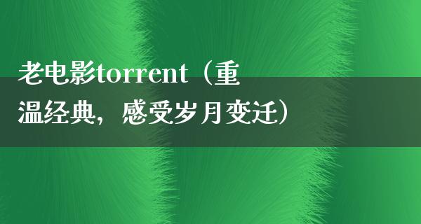 老电影torrent（重温经典，感受岁月变迁）