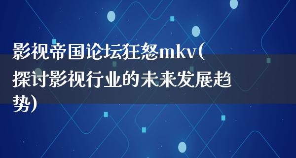 影视帝国论坛狂怒mkv(探讨影视行业的未来发展趋势)