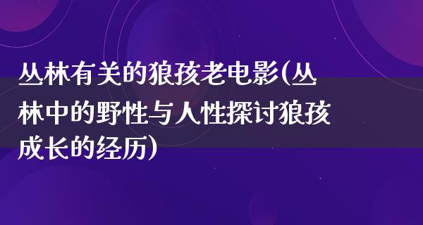 丛林有关的狼孩老电影(丛林中的野性与人性探讨狼孩成长的经历)