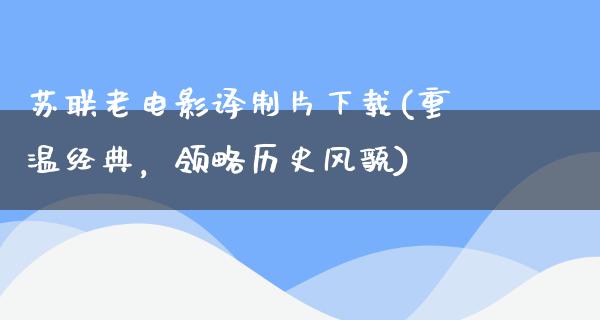 苏联老电影译制片下载(重温经典，领略历史风貌)