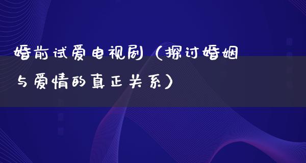 婚前试爱电视剧（探讨婚姻与爱情的真正关系）