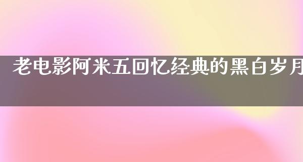 老电影阿米五回忆经典的黑白岁月