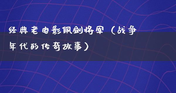 经典老电影佩剑将军（战争年代的传奇故事）