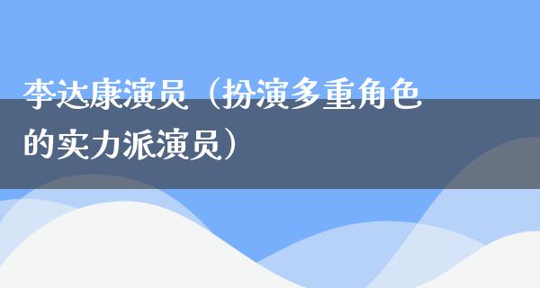 李达康演员（扮演多重角色的实力派演员）