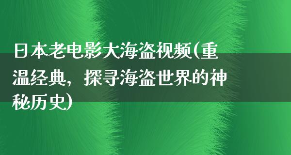 日本老电影大海盗视频(重温经典，探寻海盗世界的神秘历史)