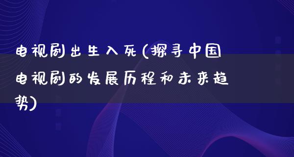 电视剧出生入死(探寻中国电视剧的发展历程和未来趋势)