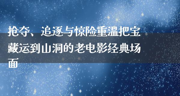 抢夺、追逐与惊险重温把宝藏运到山洞的老电影经典场面