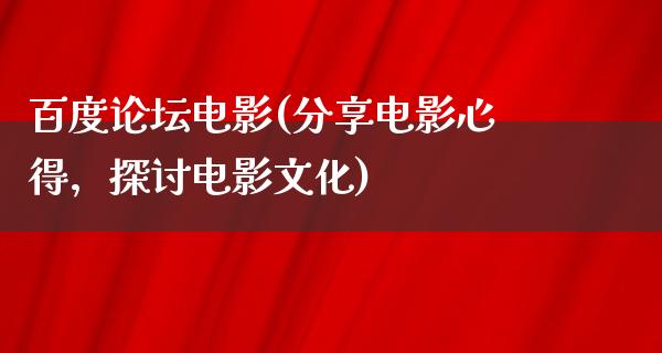 百度论坛电影(分享电影心得，探讨电影文化)