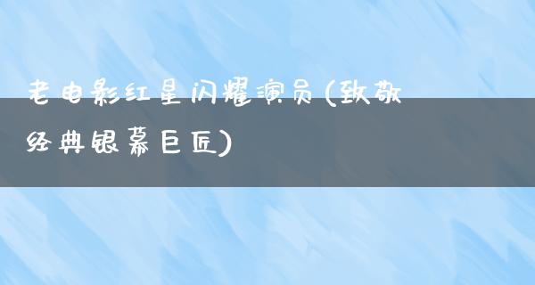 老电影红星闪耀演员(致敬经典银幕巨匠)