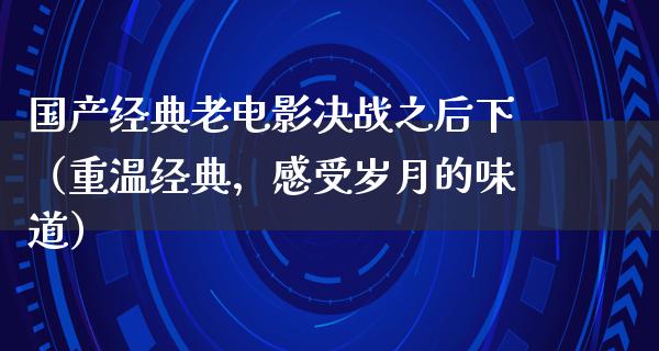 国产经典老电影决战之后下（重温经典，感受岁月的味道）