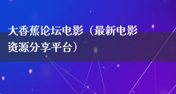 大香蕉论坛电影（最新电影资源分享平台）