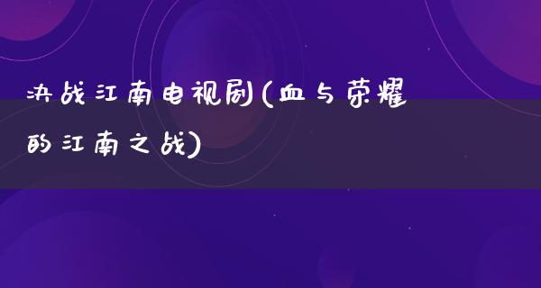 决战江南电视剧(血与荣耀的江南之战)