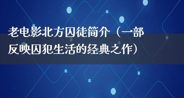 老电影北方囚徒简介（一部反映囚犯生活的经典之作）