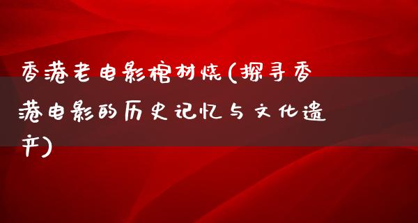 香港老电影棺材烧(探寻香港电影的历史记忆与文化遗产)